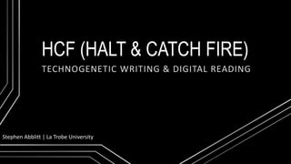 HCF (HALT & CATCH FIRE)
TECHNOGENETIC WRITING & DIGITAL READING
Stephen Abblitt | La Trobe University
 