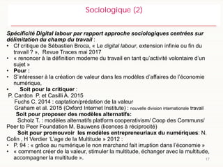 17
Sociologique (2)
Spécificité Digital labour par rapport approche sociologiques centrées sur
délimitation du champ du tr...