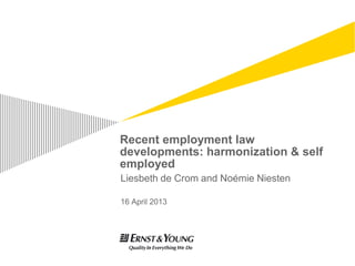 Recent employment law
developments: harmonization & self
employed
Liesbeth de Crom and Noémie Niesten
16 April 2013
 