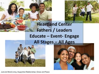 The Community Transformation Initiative
Empowered Living




                                        Heartland Center
                                        Fathers / Leaders
                                     Educate – Event- Engage
                                       All Stages – All Ages




Just and Moral Living -Supportive Relationships -Grace and Peace
 
