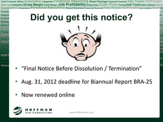 Did you get this notice?




• “Final Notice Before Dissolution / Termination”

• Aug. 31, 2012 deadline for Biannual Report BRA-25

• Now renewed online

                    www.hoffmancfo.com
 