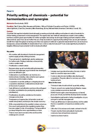 Key points
•	 All countries with developed chemicals management
systems apply priority-setting schemes
•	 The main task is to identify high priority substances
for further work. Finding a substance a low priority
is also a usable result
•	 Prioritisation context matters
•	 Exposure plays a part in priority setting frameworks,
but there are challenges as good data is less developed
and more difficult to get
•	 Collaboration on prioritisation can be done at a
technical level, including: data collection and capture
standards; and information sharing
•	 Cooperation on priority setting is a stepping stone for
cooperation elsewhere. Collaborations should start
at the onset of a project
•	 Seek efficiency in prioritisation and move those flagged
to further consideration (no paralysis by analysis for
prioritisation)
•	 Prioritisations should be revisited as information
changes and evolves
•	 Transparency of approaches, information used and
results is important, and is key to the circular economy
•	 With some jurisdictions it is possible to share outcomes.
Once such work gets into the regulatory system they
become subject to lots of boundaries. The less political
you keep things the more opportunities you have
•	 There is more and more data in the world and the
challenge is to corral it
•	 Industry must provide information, the lack of which
leads to a need for exposure models
•	 Common data formats facilitate data sharing and
cooperation. They also allow for common use of the
technical tools
Mood in the room
•	 The lack of data should not hold up priority setting
•	 There is a need to recognise that prioritisation means
some substances are never dealt with
•	 REACH has brought a new transparency on hazard,
plus a set of tools, but further development is needed
•	 If prioritisation just leads to further investigation do you
ever get to real risk management?
•	 There are differences in national policies, but the earlier
there is cooperation on hazardous substances the
better
•	 CBI in the US is an issue and a stark contrast to the EU
•	 The aim must be that eventually all chemicals in
commerce have at least been screened
•	 Inaction is a kind of action
Panel 3:
Priority setting of chemicals – potential for
harmonisation and synergies
Moderator: Eeva Leinala, OECD
Panelists: Tala R Henry, (Risk Assessment Division, Office of Pollution Prevention and Toxics, US EPA);
Jerker Lighthart, (ChemSec, Sweden​); Mike Rasenberg, (Echa); Michael Walls (American Chemistry Council, US​).
Context:
Countries that regulate industrial chemicals apply screening and priority-setting mechanisms to select chemicals for
further testing, assessment or risk management. The approaches and methods already have several commonalities,
but there could be great opportunities for further synergies and savings via stronger sharing and harmonisation of the
data and tools used. How can we further the use of exposure data to support priority setting? How can we get maximum
benefit from high throughput screening and other new approach methods to generate hazard data? How can we improve
transparency and predictability for stakeholders? Can common data formats and IT tools create significant potential for
tangible efficiency improvements for all involved authorities?
 
