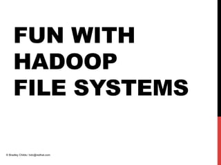 FUN WITH
HADOOP
FILE SYSTEMS
© Bradley Childs / bdc@redhat.com
 