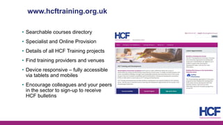 www.hcftraining.org.uk
• Searchable courses directory
• Specialist and Online Provision
• Details of all HCF Training proj...