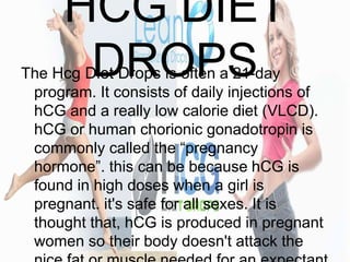 HCG DIET
DROPSThe Hcg Diet Drops is often a 21-day
program. It consists of daily injections of
hCG and a really low calori...