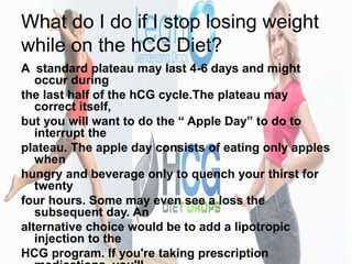 What do I do if I stop losing weight
while on the hCG Diet?
A standard plateau may last 4-6 days and might
occur during
th...