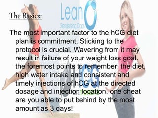 The Basics:
The most important factor to the hCG diet
plan is commitment. Sticking to the
protocol is crucial. Wavering fr...