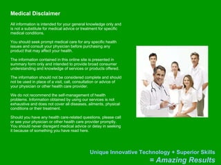 Medical Disclaimer All information is intended for your general knowledge only and is not a substitute for medical advice or treatment for specific medical conditions. You should seek prompt medical care for any specific health issues and consult your physician before purchasing any product that may affect your health.  The information contained in this online site is presented in summary form only and intended to provide broad consumer understanding and knowledge of services or products offered.  The information should not be considered complete and should not be used in place of a visit, call, consultation or advice of your physician or other health care provider.  We do not recommend the self-management of health problems. Information obtained by using our services is not exhaustive and does not cover all diseases, ailments, physical conditions or their treatment.  Should you have any health care-related questions, please call or see your physician or other health care provider promptly. You should never disregard medical advice or delay in seeking it because of something you have read here. 