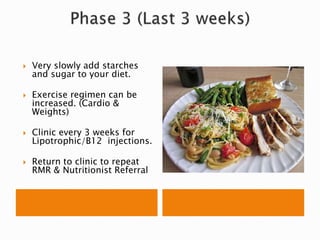  Very slowly add starches
and sugar to your diet.
 Exercise regimen can be
increased. (Cardio &
Weights)
 Clinic every 3 weeks for
Lipotrophic/B12 injections.
 Return to clinic to repeat
RMR & Nutritionist Referral
 