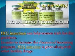 HCG injection can help women with fertility
problems.
In order to increase the chances of becoming
pregnant, HCG injection is given along with
other fertility drugs.
 