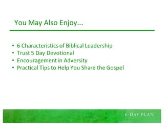 You	May	Also	Enjoy...
• 6	Characteristics	of	Biblical	Leadership
• Trust	5	Day	Devotional
• Encouragement	in	Adversity
• Practical	Tips	to	Help	You	Share	the	Gospel
 