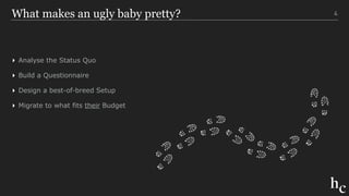 What makes an ugly baby pretty?
▸ Analyse the Status Quo
▸ Build a Questionnaire
▸ Design a best-of-breed Setup
▸ Migrate to what fits their Budget
4
 