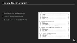 Build a Questionnaire
▸ Inspiration for an Evaluation
▸ Consult everyone involved
▸ Evaluate two to three Solutions
6
 