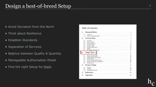 Design a best-of-breed Setup
▸ Avoid Deviation from the Norm
▸ Think about Resilience
▸ Establish Standards
▸ Separation of Services
▸ Balance between Quality & Quantity
▸ Manageable Authorisation Model
▸ Find the right Setup for them
7
 