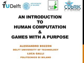 AN INTRODUCTION
TO
HUMAN COMPUTATION
&
GAMES WITH A PURPOSE
ALESSANDRO BOZZON
DELFT UNIVERSITY OF TECHNOLOGY
LUCA GALLI
POLITECNICO DI MILANO
 