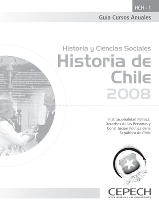 HCH - 1
           Guía Cursos Anuales




Historia y Ciencias Sociales

Historia de
      Chile
             2008
               Institucionalidad Política:
             Derechos de las Personas y
              Constitución Política de la
                      República de Chile
 