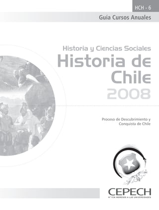 HCH - 6
           Guía Cursos Anuales




Historia y Ciencias Sociales

Historia de
      Chile
              2008
            Proceso de Descubrimiento y
                     Conquista de Chile
 