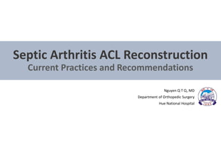 Septic Arthritis ACL Reconstruction
Current Practices and Recommendations
Nguyen Q T Q, MD
Department of Orthopedic Surgery
Hue National Hospital
 
