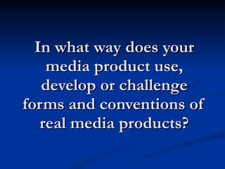 In what way does your media product use, develop or challenge forms and conventions of real media products? 