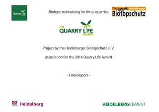 Biotope networking for three quarries 
Project by the Heidelberger Biotopschutz e. V. 
association for the 2014 Quarry Life Award 
- Final Report - 
 