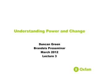 Understanding Power and Change


           Duncan Green
        Brandeis Proseminar
            March 2012
             Lecture 3
 