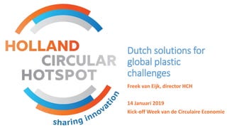 Dutch solutions for
global plastic
challenges
Freek van Eijk, director HCH
14 Januari 2019
Kick-off Week van de Circulaire Economie
 