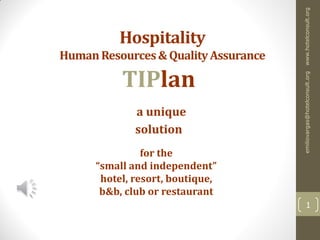 Hospitality
HumanResources&QualityAssurance
1
for the
“small and independent”
hotel, resort, boutique,
b&b, club or restaurant
TIPlan
a unique
solution
emiliovargas@hotelconsult.orgwww.hotelconsult.org
 