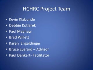 HCHRC Project TeamKevin KlabundeDebbie KotlarekPaul MayhewBrad WillettKaren  EngeldingerBruce Everard – AdvisorPaul Dankert- Facilitator
