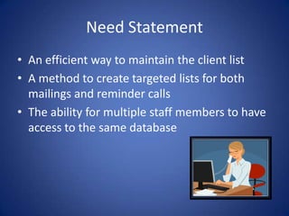Need StatementAn efficient way to maintain the client listA method to create targeted lists for both mailings and reminder callsThe ability for multiple staff members to have access to the same database