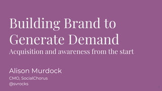 Building Brand to
Generate Demand
Acquisition and awareness from the start
Alison Murdock
CMO, SocialChorus
@svrocks
1
 