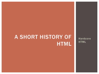A SHORT HISTORY OF   Hardcore
                     HTML
             HTML
 