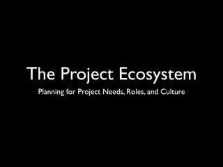 The Project Ecosystem
Planning for Project Needs, Roles, and Culture

 