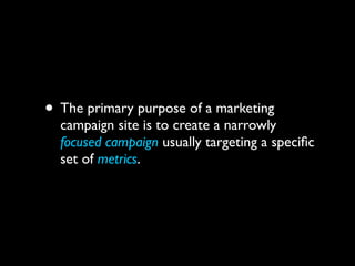 • The primary purpose of a marketing

campaign site is to create a narrowly
focused campaign usually targeting a speciﬁc
set of metrics.

 
