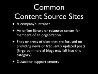 Common
Content Source Sites

• A company’s intranet
• An online library or resource center for
members of an organization

• Sites or areas of sites that are focused on

providing news or frequently updated posts
(large commercial blogs may fall into this
category)

• Customer support centers

 