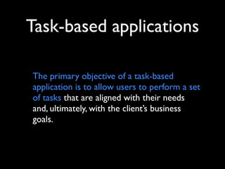 Task-based applications
The primary objective of a task-based
application is to allow users to perform a set
of tasks that are aligned with their needs
and, ultimately, with the client’s business
goals.

 