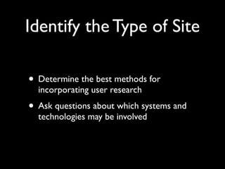 Identify the Type of Site
• Determine the best methods for
incorporating user research

• Ask questions about which systems and
technologies may be involved

 