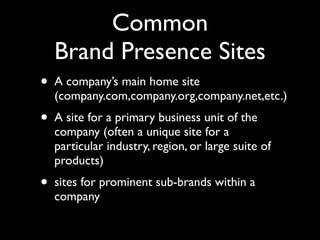 Common
Brand Presence Sites
• A company’s main home site

(company.com,company.org,company.net,etc.)

• A site for a primary business unit of the

company (often a unique site for a
particular industry, region, or large suite of
products)

• sites for prominent sub-brands within a
company

 