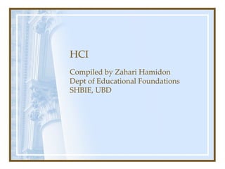 HCI Compiled by Zahari Hamidon Dept of Educational Foundations SHBIE, UBD 
