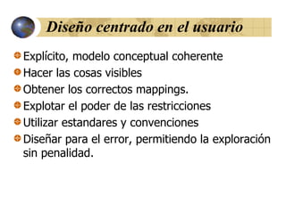 Diseño centrado en el usuario
Explícito, modelo conceptual coherente
Hacer las cosas visibles
Obtener los correctos mappings.
Explotar el poder de las restricciones
Utilizar estandares y convenciones
Diseñar para el error, permitiendo la exploración
sin penalidad.
 