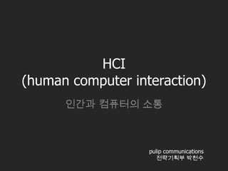 HCI
(human computer interaction)
      인간과 컴퓨터의 소통



                   pulip communications
                      전략기획부 박천수
 