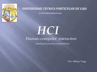 UNIVERSIDAD TECNICA PARTICULAR DE LOJA
          La Universidad Católica de Loja




        HCI
  Human–computer interaction
       (Interacción persona-computadora)




                                            Por: Milner Vega
 