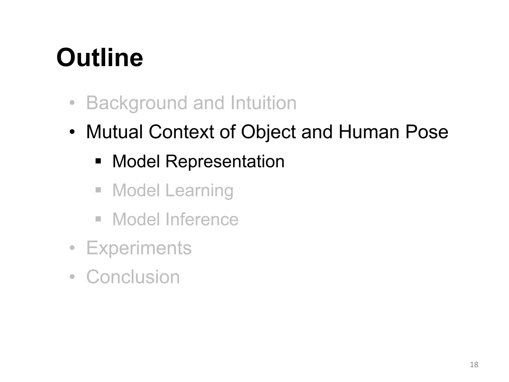 • Background and Intuition
• Mutual Context of Object and Human Pose
 Model Representation
 Model Learning
 Model Inference
• Experiments
• Conclusion
Outline
18
 
