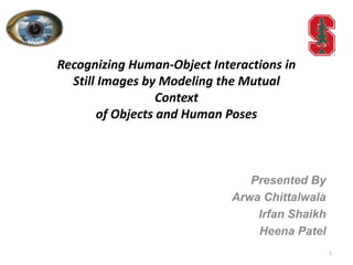 Recognizing Human-Object Interactions in
Still Images by Modeling the Mutual
Context
of Objects and Human Poses
Presented By
Arwa Chittalwala
Irfan Shaikh
Heena Patel
1
 