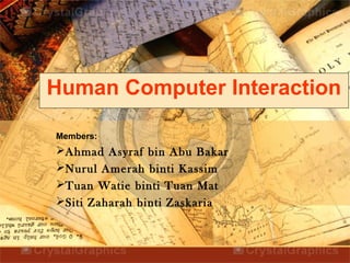 Human Computer Interaction 
Members: 
Ahmad Asyraf bin Abu Bakar 
Nurul Amerah binti Kassim 
Tuan Watie binti Tuan Mat 
Siti Zaharah binti Zaskaria 
 