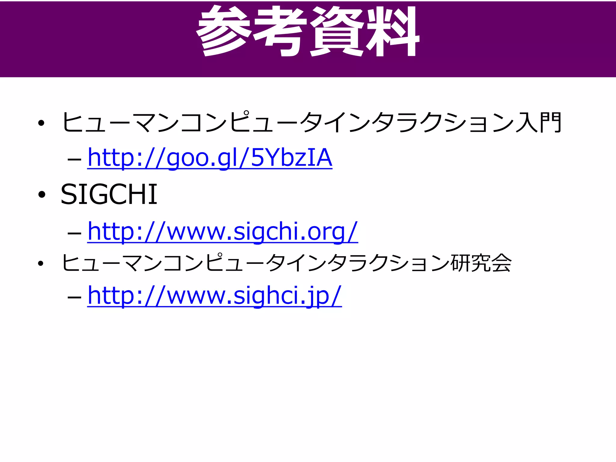 • ヒューマンコンピュータインタラクション入門
– http://goo.gl/5YbzIA
• SIGCHI
– http://www.sigchi.org/
• ヒューマンコンピュータインタラクション研究会
– http://www.sighci.jp/
参考資料
 