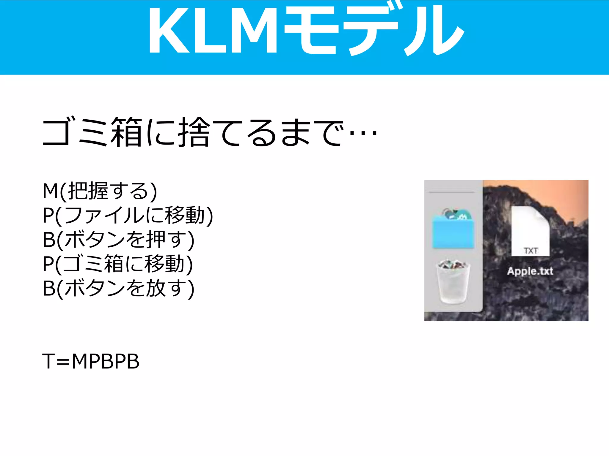KLMモデル
ゴミ箱に捨てるまで…
M(把握する)
P(ファイルに移動)
B(ボタンを押す)
P(ゴミ箱に移動)
B(ボタンを放す)
T=MPBPB
 