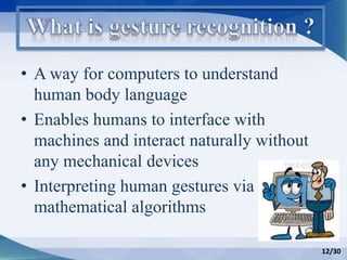 • A way for computers to understand
human body language
• Enables humans to interface with
machines and interact naturally without
any mechanical devices
• Interpreting human gestures via
mathematical algorithms
12/30
 