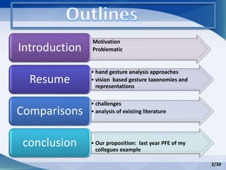 • Motivation
• ProblematicIntroduction
• hand gesture analysis approaches
• vision based gesture taxonomies and
representations
Resume
• challenges
• analysis of existing literatureComparisons
• Our proposition: last year PFE of my
collegues example
conclusion
2/30
 