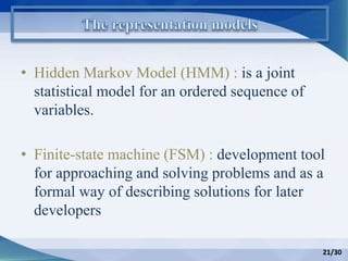 • Hidden Markov Model (HMM) : is a joint
statistical model for an ordered sequence of
variables.
• Finite-state machine (FSM) : development tool
for approaching and solving problems and as a
formal way of describing solutions for later
developers
21/30
 