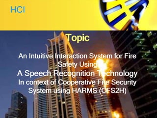 Topic
An Intuitive Interaction System for Fire
Safety Using
A Speech Recognition Technology
In context of Cooperative Fire Security
System using HARMS (CFS2H)
HCI
 